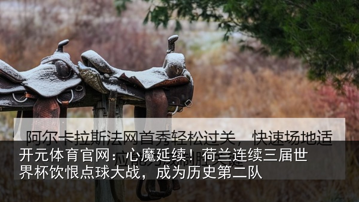 开元体育官网：心魔延续！荷兰连续三届世界杯饮恨点球大战，成为历史第二队