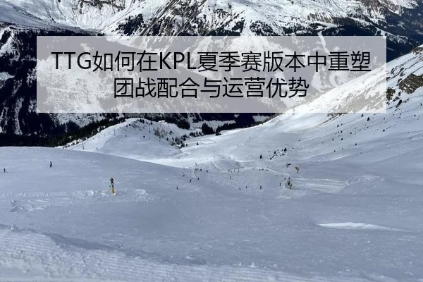 TTG如何在KPL夏季赛版本中重塑团战配合与运营优势