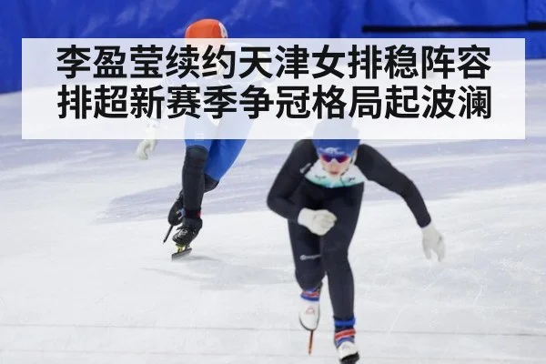 李盈莹续约天津女排稳阵容 排超新赛季争冠格局起波澜