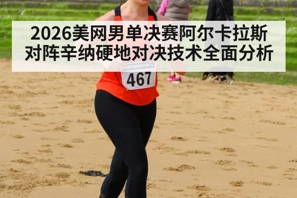2026美网男单决赛阿尔卡拉斯对阵辛纳硬地对决技术全面分析